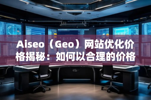 Aiseo（Geo）網(wǎng)站優(yōu)化價(jià)格揭秘：如何以合理的價(jià)格獲得卓越的SEO效果
