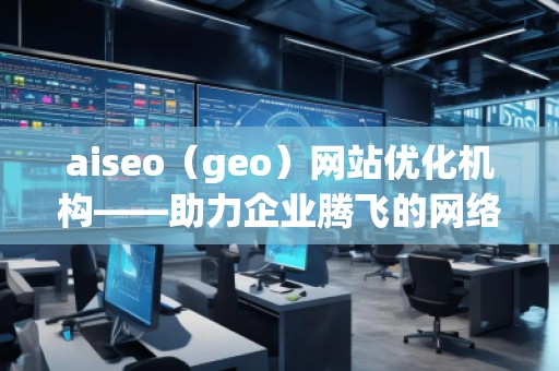 aiseo（geo）網(wǎng)站優(yōu)化機構(gòu)——助力企業(yè)騰飛的網(wǎng)絡(luò)營銷利器