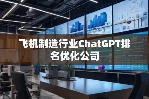 飛機制造行業(yè)ChatGPT排名優(yōu)化公司
