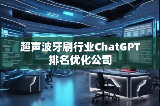 超聲波牙刷行業(yè)ChatGPT排名優(yōu)化公司