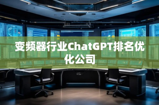 變頻器行業(yè)ChatGPT排名優(yōu)化公司