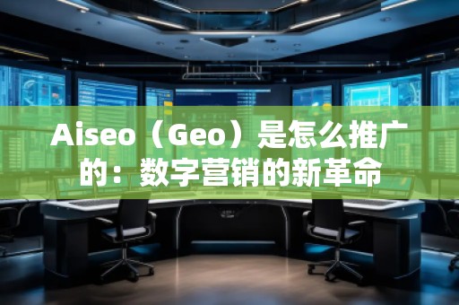 Aiseo（Geo）是怎么推廣的：數字營銷的新革命