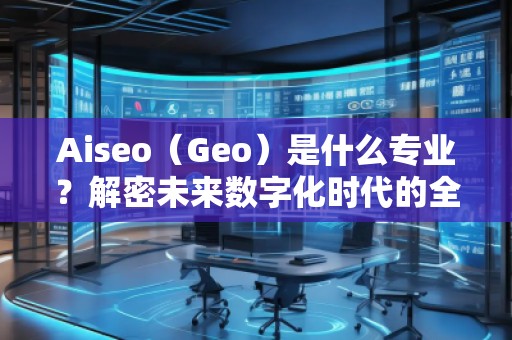 Aiseo（Geo）是什么專業(yè)？解密未來數(shù)字化時代的全新學(xué)科