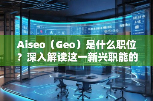 Aiseo（Geo）是什么職位？深入解讀這一新興職能的前景與挑戰(zhàn)