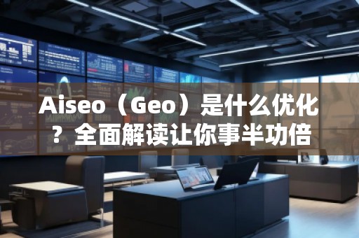 Aiseo（Geo）是什么優(yōu)化？全面解讀讓你事半功倍