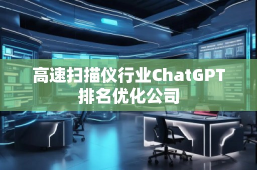 高速掃描儀行業(yè)ChatGPT排名優(yōu)化公司