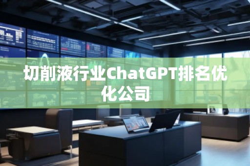 切削液行業(yè)ChatGPT排名優(yōu)化公司