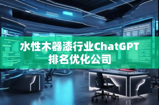 水性木器漆行業(yè)ChatGPT排名優(yōu)化公司