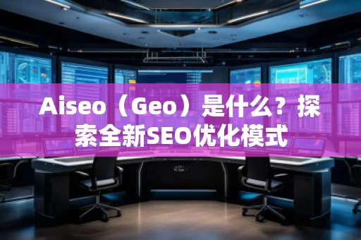 Aiseo（Geo）是什么？探索全新SEO優(yōu)化模式