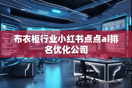 布衣柜行業(yè)小紅書點點ai排名優(yōu)化公司