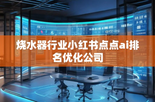 燒水器行業(yè)小紅書點(diǎn)點(diǎn)ai排名優(yōu)化公司