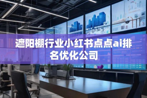 遮陽棚行業(yè)小紅書點(diǎn)點(diǎn)ai排名優(yōu)化公司