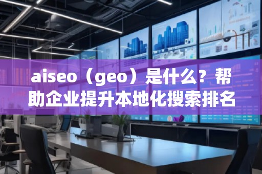 aiseo（geo）是什么？幫助企業(yè)提升本地化搜索排名的必備工具