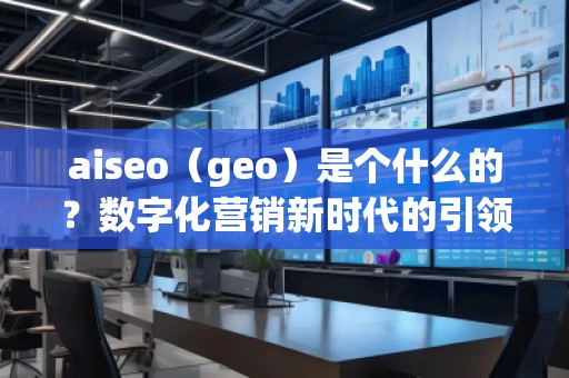 aiseo（geo）是個什么的？數(shù)字化營銷新時代的引領(lǐng)者