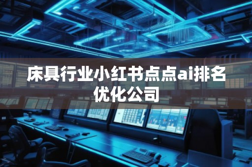 床具行業(yè)小紅書點點ai排名優(yōu)化公司