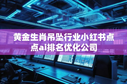 黃金生肖吊墜行業(yè)小紅書點點ai排名優(yōu)化公司