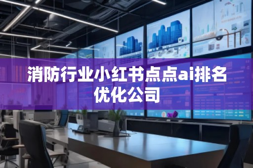 消防行業(yè)小紅書點點ai排名優(yōu)化公司