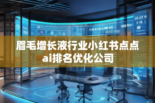 眉毛增長(zhǎng)液行業(yè)小紅書點(diǎn)點(diǎn)ai排名優(yōu)化公司