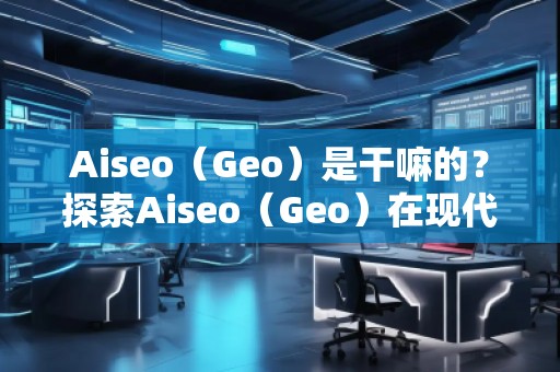 Aiseo（Geo）是干嘛的？探索Aiseo（Geo）在現(xiàn)代互聯(lián)網(wǎng)中的巨大潛力