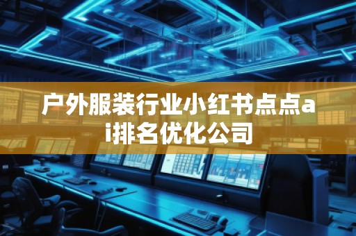 戶外服裝行業(yè)小紅書點(diǎn)點(diǎn)ai排名優(yōu)化公司