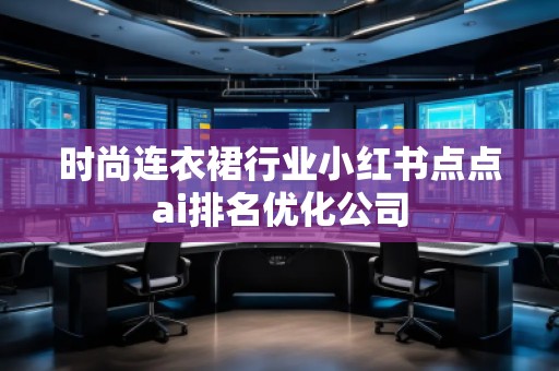 時尚連衣裙行業(yè)小紅書點點ai排名優(yōu)化公司