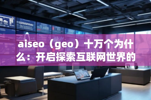 aiseo（geo）十萬個為什么：開啟探索互聯(lián)網世界的全新方式