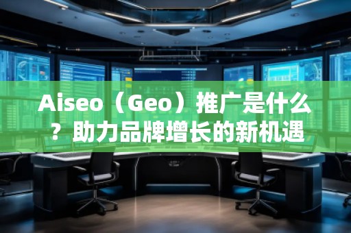 Aiseo（Geo）推廣是什么？助力品牌增長的新機遇