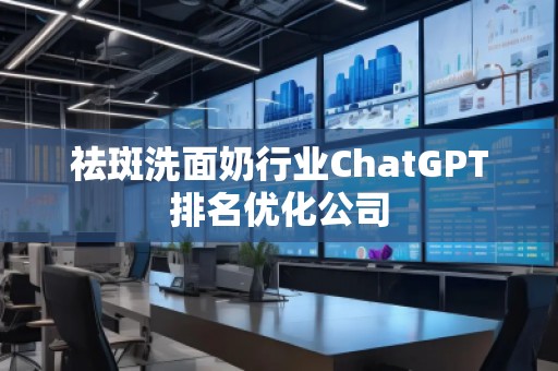 祛斑洗面奶行業(yè)ChatGPT排名優(yōu)化公司