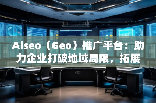 Aiseo（Geo）推廣平臺(tái)：助力企業(yè)打破地域局限，拓展全球市場(chǎng)
