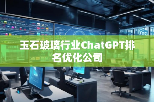 玉石玻璃行業(yè)ChatGPT排名優(yōu)化公司