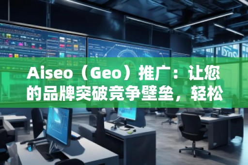Aiseo（Geo）推廣：讓您的品牌突破競爭壁壘，輕松引領市場潮流