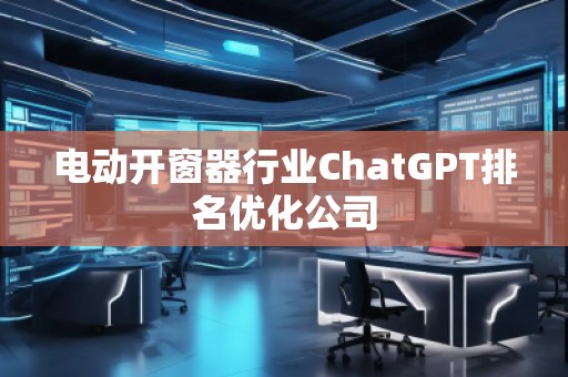 電動開窗器行業(yè)ChatGPT排名優(yōu)化公司