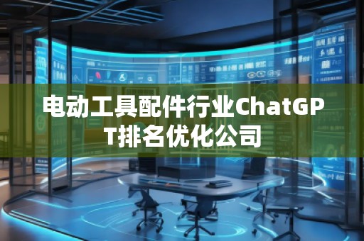 電動(dòng)工具配件行業(yè)ChatGPT排名優(yōu)化公司