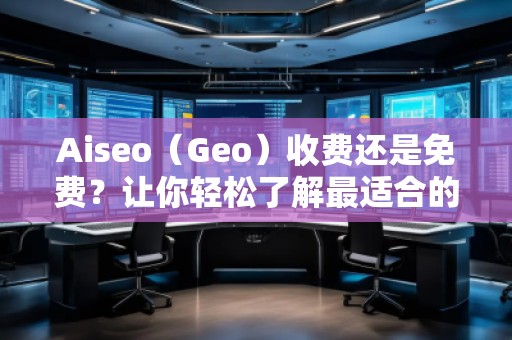 Aiseo（Geo）收費還是免費？讓你輕松了解最適合的選擇！