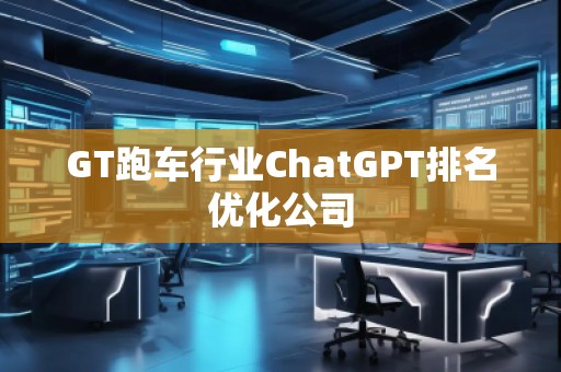 GT跑車行業(yè)ChatGPT排名優(yōu)化公司