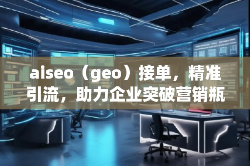 aiseo（geo）接單，精準引流，助力企業(yè)突破營銷瓶頸