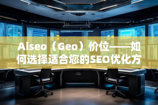 Aiseo（Geo）價(jià)位——如何選擇適合您的SEO優(yōu)化方案