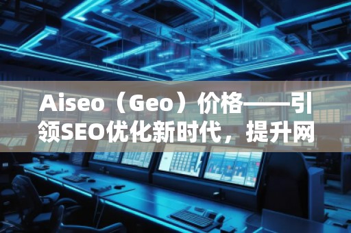Aiseo（Geo）價(jià)格——引領(lǐng)SEO優(yōu)化新時(shí)代，提升網(wǎng)站排名的最佳選擇