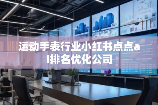 運動手表行業(yè)小紅書點點ai排名優(yōu)化公司