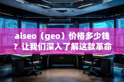 aiseo（geo）價格多少錢？讓我們深入了解這款革命性SEO工具的價值