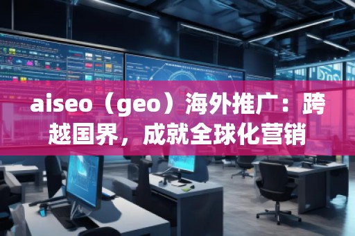 aiseo（geo）海外推廣：跨越國界，成就全球化營銷