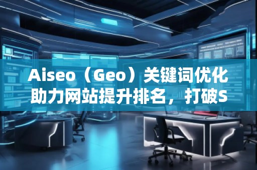 Aiseo（Geo）關(guān)鍵詞優(yōu)化助力網(wǎng)站提升排名，打破SEO瓶頸