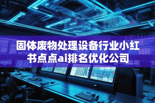 固體廢物處理設(shè)備行業(yè)小紅書點點ai排名優(yōu)化公司
