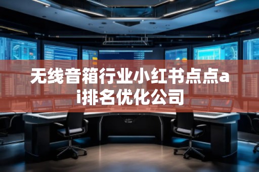 無線音箱行業(yè)小紅書點(diǎn)點(diǎn)ai排名優(yōu)化公司