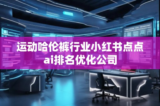 運(yùn)動(dòng)哈倫褲行業(yè)小紅書(shū)點(diǎn)點(diǎn)ai排名優(yōu)化公司