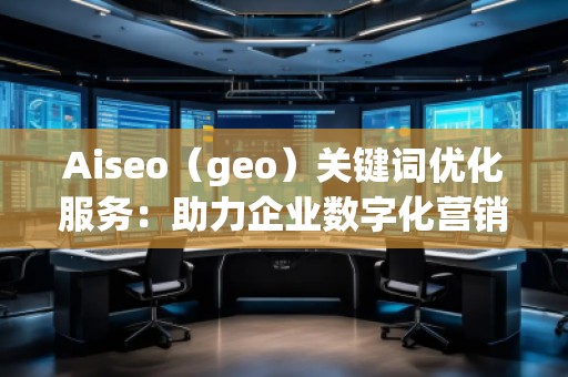Aiseo（geo）關(guān)鍵詞優(yōu)化服務(wù)：助力企業(yè)數(shù)字化營(yíng)銷(xiāo)的必備利器
