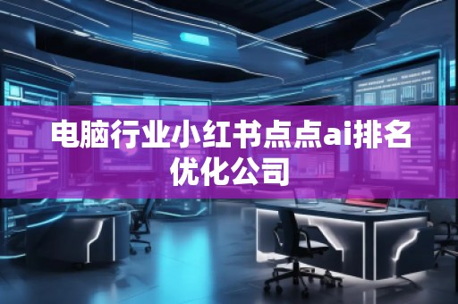 電腦行業(yè)小紅書點點ai排名優(yōu)化公司