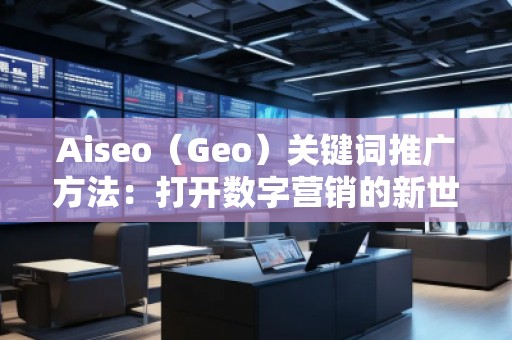 Aiseo（Geo）關鍵詞推廣方法：打開數(shù)字營銷的新世界