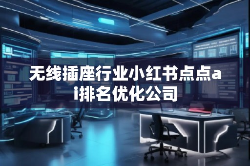 無線插座行業(yè)小紅書點點ai排名優(yōu)化公司