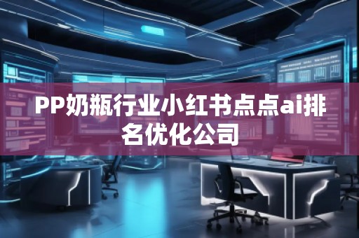 PP奶瓶行業(yè)小紅書點(diǎn)點(diǎn)ai排名優(yōu)化公司